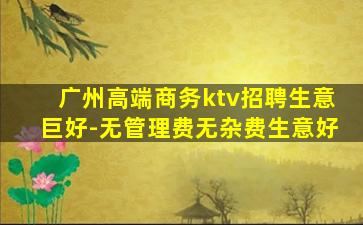 广州高端商务ktv招聘生意巨好-无管理费无杂费生意好